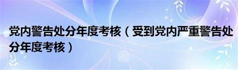 党内警告处分年度考核（受到党内严重警告处分年度考核）_重庆尹可科学教育网