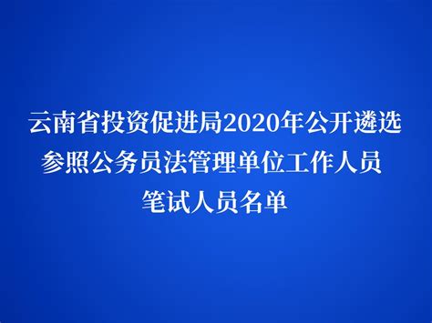 云南省投资促进局2020年公开遴选参照公务员法管理单位工作人员 笔试人员名单 --云南投资促进网