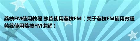 荔枝FM使用教程 熟练使用荔枝FM（关于荔枝FM使用教程 熟练使用荔枝FM讲解）_华夏智能网