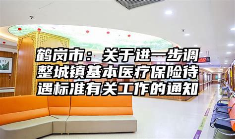 鹤岗市：关于进一步调整城镇基本医疗保险待遇标准有关工作的通知_最新政策_资讯_东方康养网 - 康复养老信息网