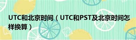 UTC和北京时间（UTC和PST及北京时间怎样换算）_51房产网