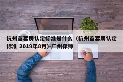 杭州首套房认定标准是什么（杭州首套房认定标准 2019年8月)-广州律师
