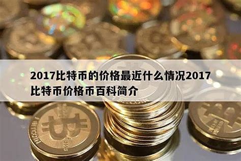 2017比特币的价格最近什么情况2017比特币价格币百科简介-比特币行情