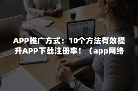 APP推广方式：10个方法有效提升APP下载注册率！（app网络推广方式）-悠易科技CDP