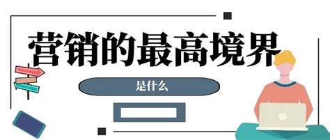 营销的最高境界是什么-行业动态-专注企业数字化学习服务_学习平台搭建_行业通用课程_动画微课定制_线下面授实训_标杆企业访学