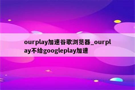 ourplay加速谷歌浏览器_ourplay不给googleplay加速 - 注册外服方法 - APPid共享网