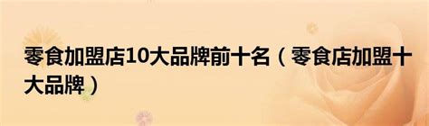 上海零食加盟店10大品牌排行榜_加盟星百度招商加盟服务平台