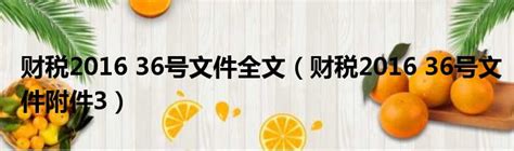 财税2016年36号文件附件3（财税2016 36号文件附件3）_51房产网