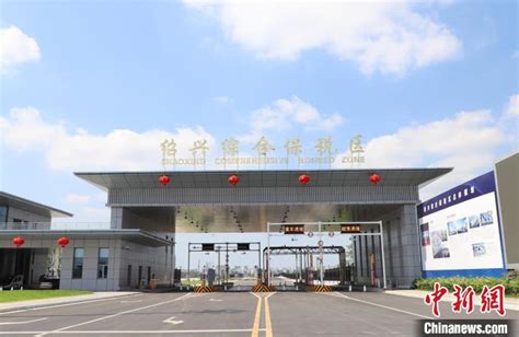 绍兴综合保税区（一期）通过验收 加速对外开放进程-中华航运网