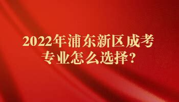 2022年浦东新区成考专业怎么选择?_上海成考网