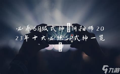 必养sp级式神 阴阳师2023年十大必练sp式神介绍 _阴阳师手游_九游手机游戏