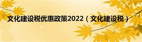 文化建设税优惠政策2022（文化建设税）_华夏智能网