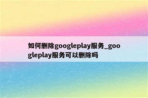 如何删除googleplay服务_googleplay服务可以删除吗 - google相关 - APPid共享网