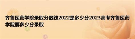 齐鲁医药学院录取分数线2022是多少分2023高考齐鲁医药学院要多少分录取_草根科学网