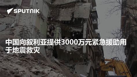 中国向叙利亚提供3000万元紧急援助用于地震救灾 - 2023年2月9日, 俄罗斯卫星通讯社