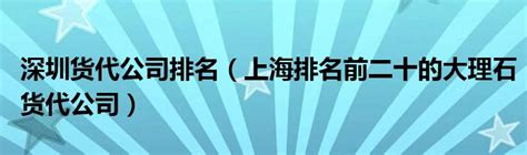 深圳货代公司排名（上海排名前二十的大理石货代公司）_华夏智能网