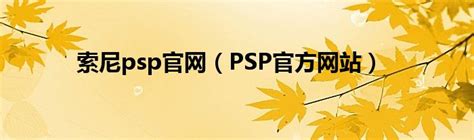 索尼psp官网（PSP官方网站）_大学教育网