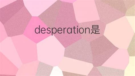 desperation是什么意思 desperation的翻译、读音、例句、中文解释 – 下午有课