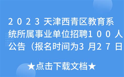 2023天津西青区教育系统所属事业单位招聘100人公告（报名时间为3月27日-31日）