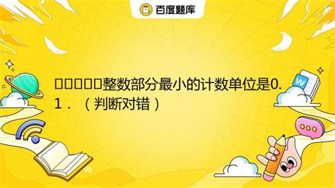 整数部分最小的计数单位是0.1． （判断对错）_百度教育