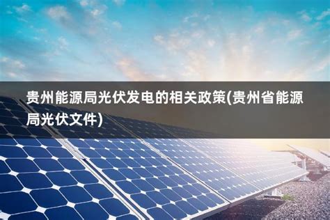 贵州能源局光伏发电的相关政策(贵州省能源局光伏文件) - 太阳能光伏板