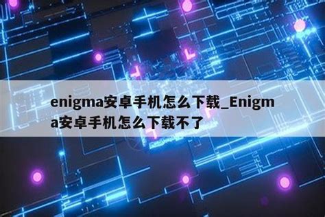 enigma安卓手机怎么下载_Enigma安卓手机怎么下载不了 - messenger相关 - APPid共享网
