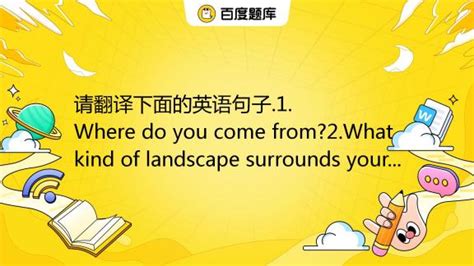 请翻译下面的英语句子.1.Where do you come from?2.What kind of landscape surround_百度教育