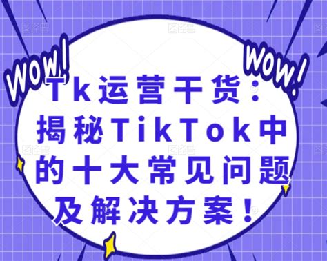 Tk运营干货：揭秘TikTok中的十大常见问题及解决方案！ | TP跨境电商