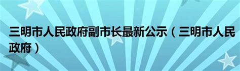 三明市人民政府副市长最新公示（三明市人民政府）_公会界