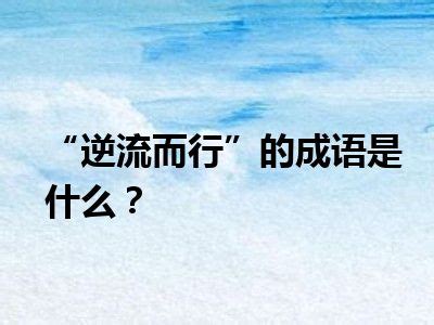 “逆流而行”的成语是什么？_一天资讯网