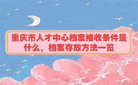重庆市人才中心档案接收条件是什么，档案存放方法一览_档案整理网