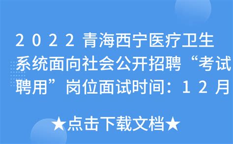 2022青海西宁医疗卫生系统面向社会公开招聘“考试聘用”岗位面试时间：12月18日
