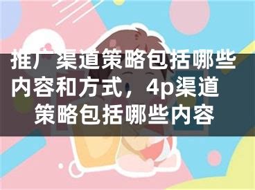 推广渠道策略包括哪些内容和方式，4p渠道策略包括哪些内容_阳泰网络