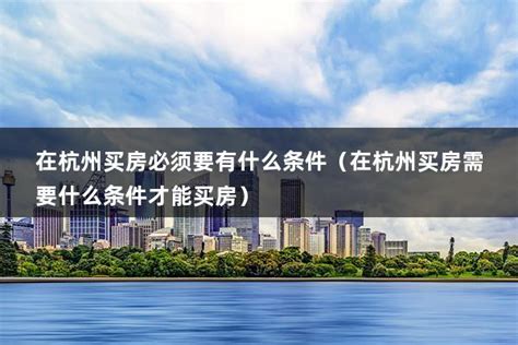 杭州买房需要什么条件，杭州买房需要符合一定的条件