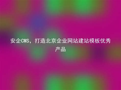 安企CMS，打造北京企业网站建站模板优秀产品 - 安企CMS(AnqiCMS)
