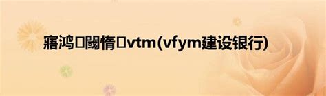 寤鸿 閾惰 vtm(vfym建设银行)_草根科学网