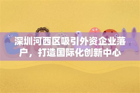 深圳河西区吸引外资企业落户，打造国际化创新中心 - 岁税无忧科技