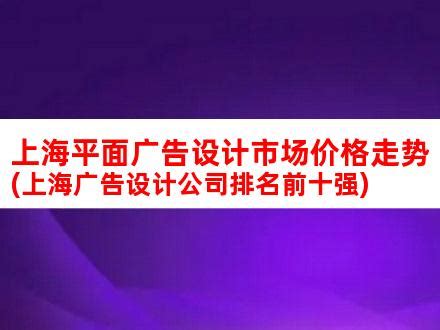 上海平面广告设计市场价格走势(上海广告设计公司排名前十强)_V优客