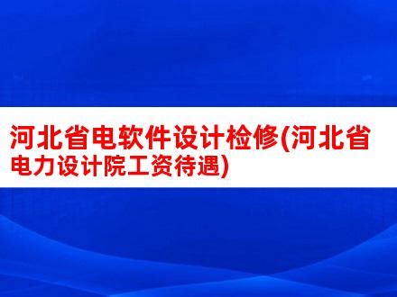 河北省电软件设计检修(河北省电力设计院工资待遇)_V优客