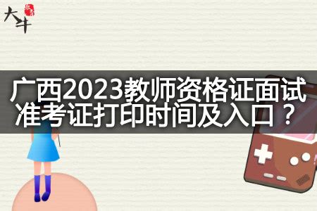 广西2023教师资格证面试准考证打印时间及入口-大牛教育