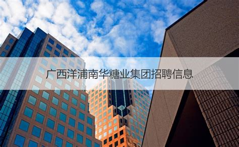 广西洋浦南华糖业集团招聘信息 广西洋浦南华糖业集团工作范围【桂聘】