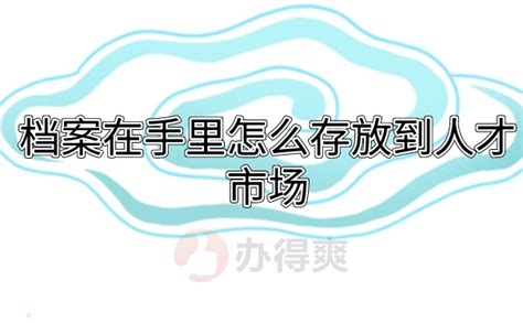 档案在手里怎么存放到人才市场？按照这个方法做，轻轻松松存档案_档案整理网