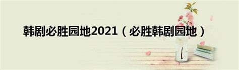 韩剧必胜园地2021（必胜韩剧园地）_齐聚生活网