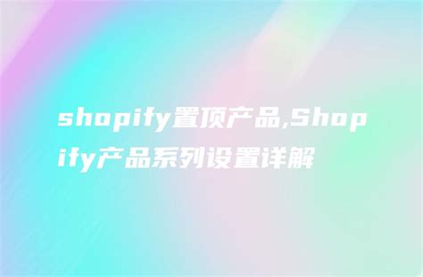 shopify置顶产品,Shopify产品系列设置详解 - DTCStart
