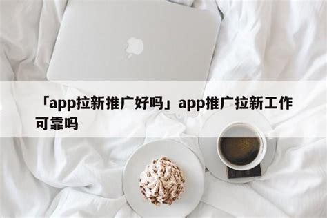 「app拉新推广好吗」app推广拉新工作可靠吗 - 首码网