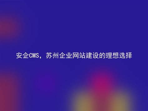 安企CMS，苏州企业网站建设的理想选择 - 安企CMS(AnqiCMS)