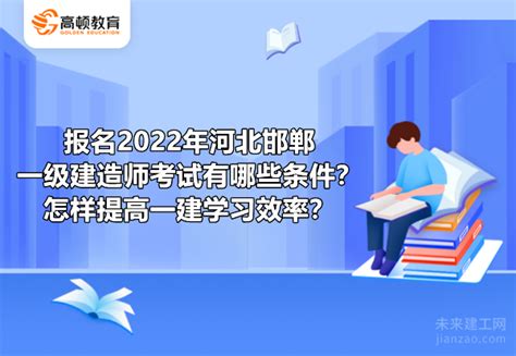 报名2022年河北邯郸一级建造师考试有哪些条件？怎样提高一建学习效率？-建造网