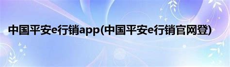 中国平安e行销app(中国平安e行销官网登)_草根科学网