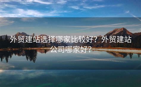 外贸建站选择哪家比较好？外贸建站公司哪家好？ - 独立站建站工具对比 - 跨境独立站建站,搭建独立站电商自建站建设