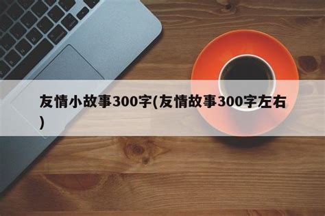 友情小故事300字(友情故事300字左右)_淘名人